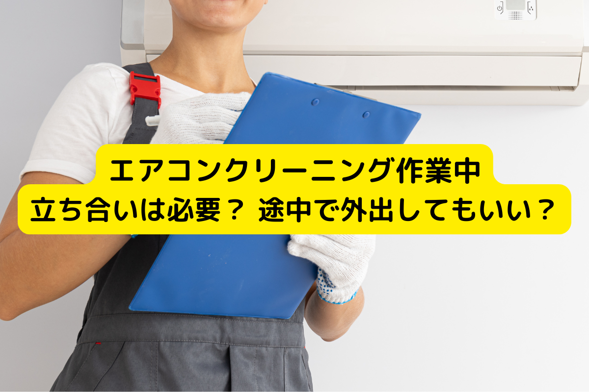 エアコンクリーニング作業中、立ち合いは必要？ 途中で外出してもいい？